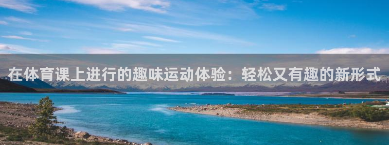 top1体育pg：在体育课上进行的趣味运动体验：轻松又有趣的新形式