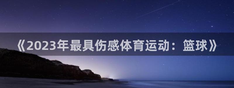 top1体育app下载入口：《2023年最具伤感体育运动：篮球》